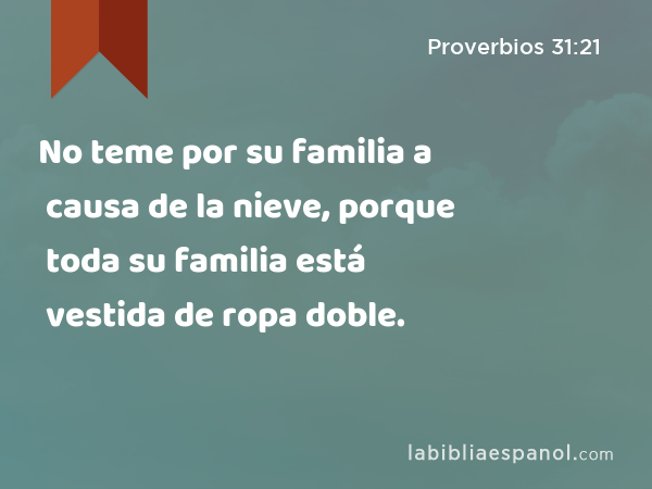 No teme por su familia a causa de la nieve, porque toda su familia está vestida de ropa doble. - Proverbios 31:21