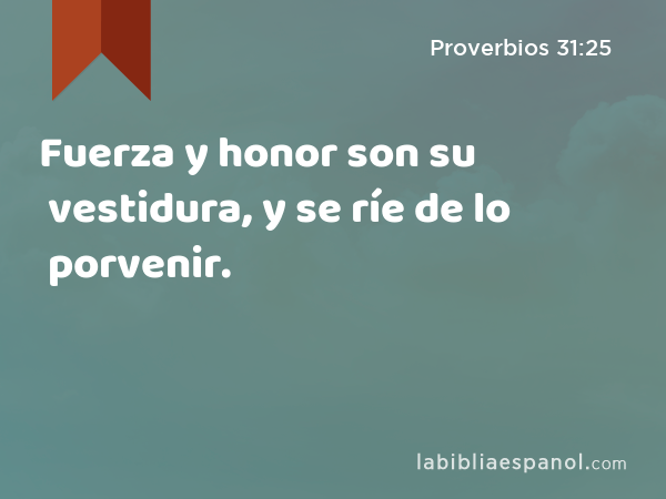 Fuerza y honor son su vestidura, y se ríe de lo porvenir. - Proverbios 31:25