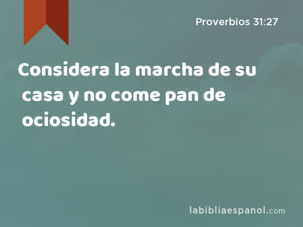 Considera la marcha de su casa y no come pan de ociosidad. - Proverbios 31:27