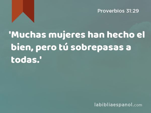 'Muchas mujeres han hecho el bien, pero tú sobrepasas a todas.' - Proverbios 31:29