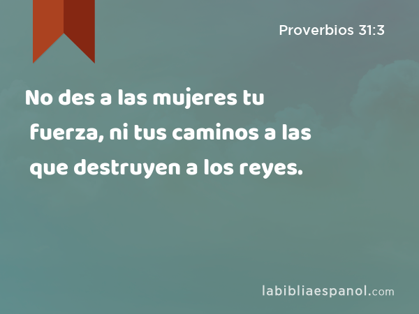 No des a las mujeres tu fuerza, ni tus caminos a las que destruyen a los reyes. - Proverbios 31:3