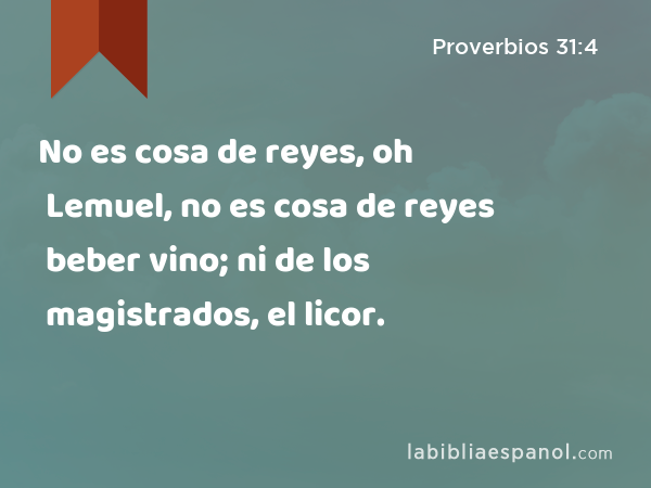 No es cosa de reyes, oh Lemuel, no es cosa de reyes beber vino; ni de los magistrados, el licor. - Proverbios 31:4