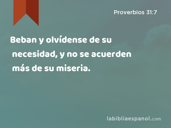 Beban y olvídense de su necesidad, y no se acuerden más de su miseria. - Proverbios 31:7