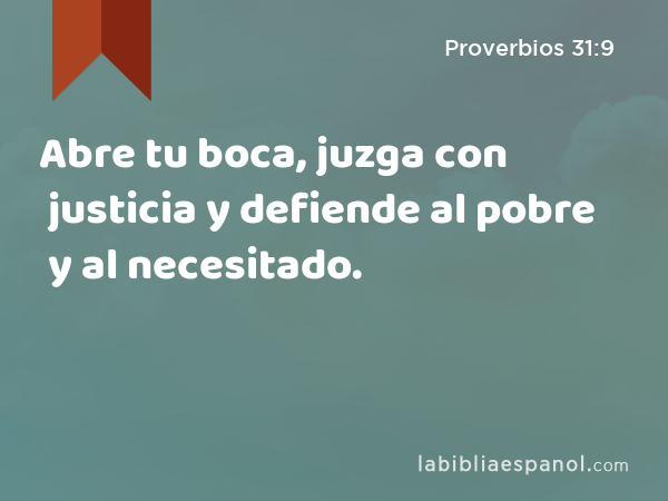 Abre tu boca, juzga con justicia y defiende al pobre y al necesitado. - Proverbios 31:9