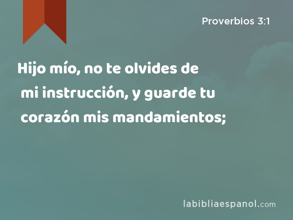 Hijo mío, no te olvides de mi instrucción, y guarde tu corazón mis mandamientos; - Proverbios 3:1
