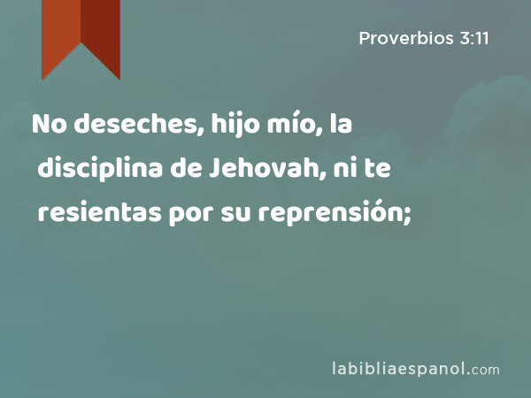 No deseches, hijo mío, la disciplina de Jehovah, ni te resientas por su reprensión; - Proverbios 3:11