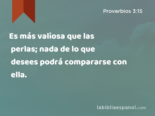 Es más valiosa que las perlas; nada de lo que desees podrá compararse con ella. - Proverbios 3:15