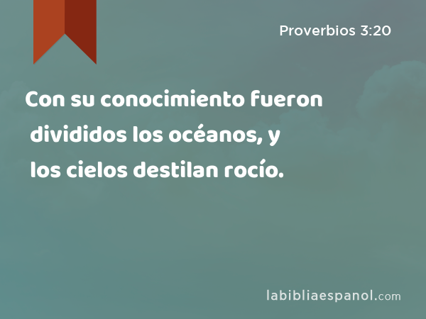 Con su conocimiento fueron divididos los océanos, y los cielos destilan rocío. - Proverbios 3:20