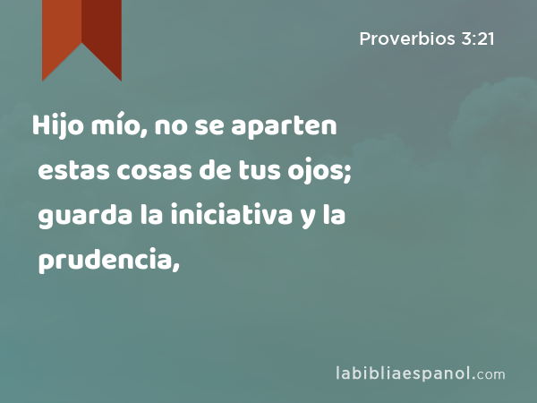 Hijo mío, no se aparten estas cosas de tus ojos; guarda la iniciativa y la prudencia, - Proverbios 3:21