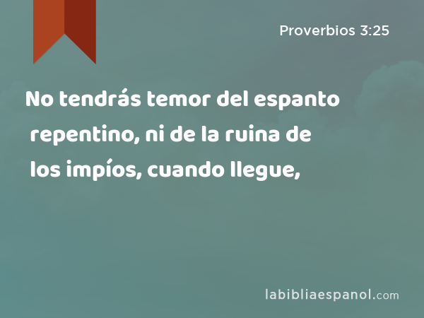 No tendrás temor del espanto repentino, ni de la ruina de los impíos, cuando llegue, - Proverbios 3:25