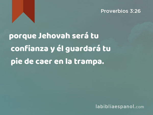 porque Jehovah será tu confianza y él guardará tu pie de caer en la trampa. - Proverbios 3:26