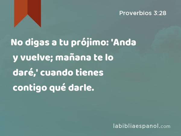 No digas a tu prójimo: 'Anda y vuelve; mañana te lo daré,' cuando tienes contigo qué darle. - Proverbios 3:28