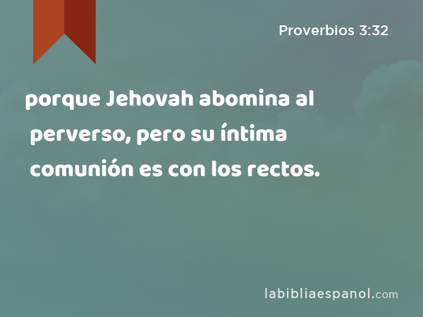 porque Jehovah abomina al perverso, pero su íntima comunión es con los rectos. - Proverbios 3:32