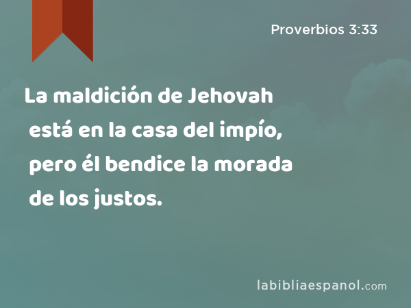 La maldición de Jehovah está en la casa del impío, pero él bendice la morada de los justos. - Proverbios 3:33