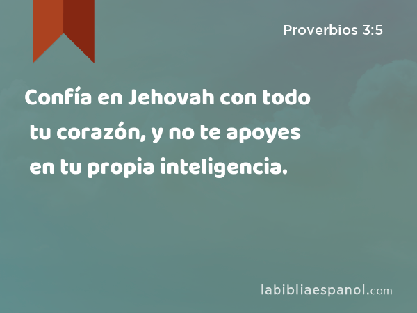 Confía en Jehovah con todo tu corazón, y no te apoyes en tu propia inteligencia. - Proverbios 3:5