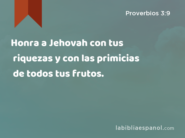 Honra a Jehovah con tus riquezas y con las primicias de todos tus frutos. - Proverbios 3:9