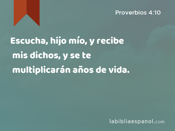 Escucha, hijo mío, y recibe mis dichos, y se te multiplicarán años de vida. - Proverbios 4:10