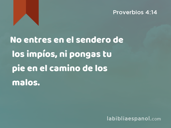 No entres en el sendero de los impíos, ni pongas tu pie en el camino de los malos. - Proverbios 4:14