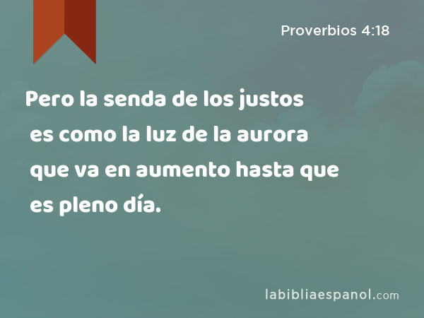 Pero la senda de los justos es como la luz de la aurora que va en aumento hasta que es pleno día. - Proverbios 4:18