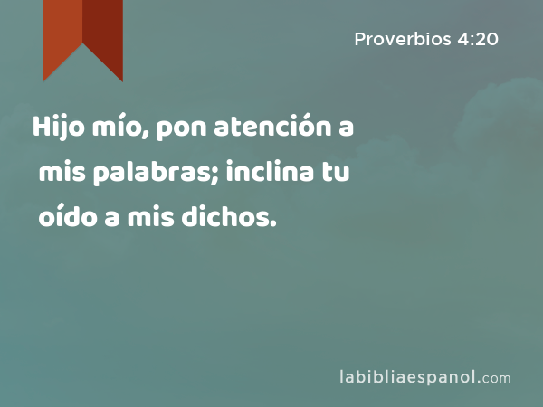 Hijo mío, pon atención a mis palabras; inclina tu oído a mis dichos. - Proverbios 4:20