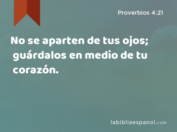 No se aparten de tus ojos; guárdalos en medio de tu corazón. - Proverbios 4:21