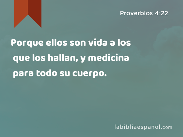 Porque ellos son vida a los que los hallan, y medicina para todo su cuerpo. - Proverbios 4:22