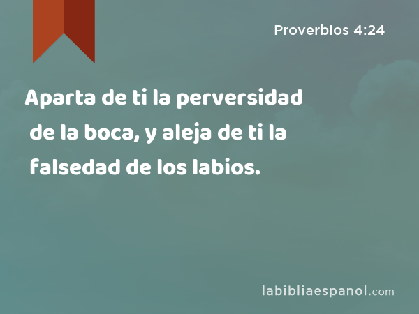 Aparta de ti la perversidad de la boca, y aleja de ti la falsedad de los labios. - Proverbios 4:24