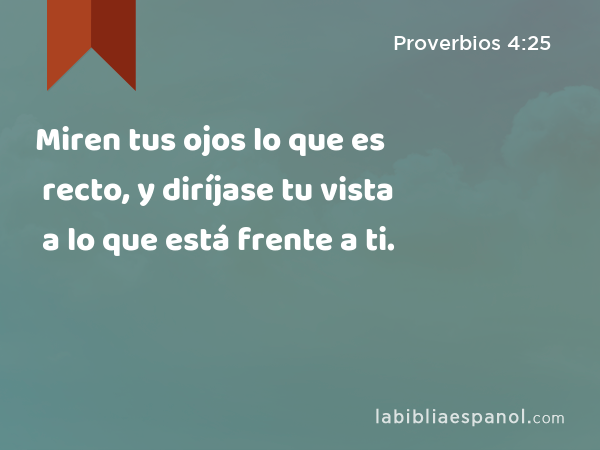 Miren tus ojos lo que es recto, y diríjase tu vista a lo que está frente a ti. - Proverbios 4:25