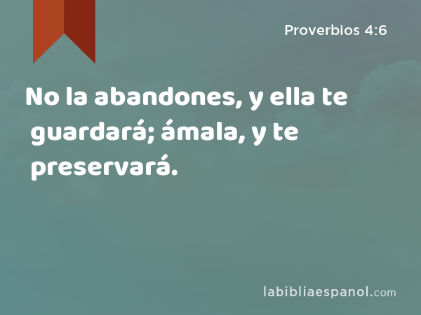 No la abandones, y ella te guardará; ámala, y te preservará. - Proverbios 4:6