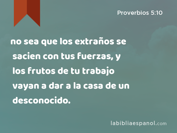 no sea que los extraños se sacien con tus fuerzas, y los frutos de tu trabajo vayan a dar a la casa de un desconocido. - Proverbios 5:10