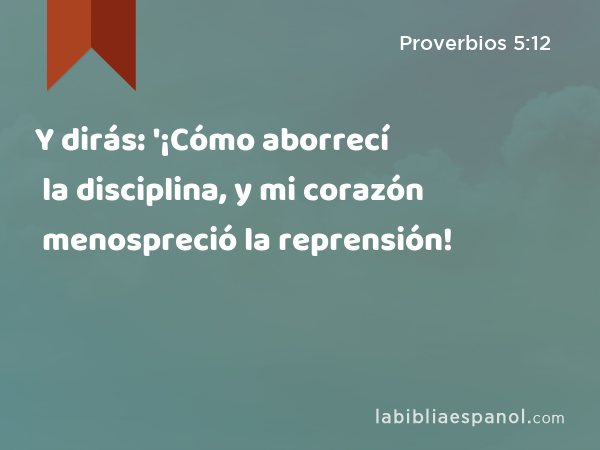 Y dirás: '¡Cómo aborrecí la disciplina, y mi corazón menospreció la reprensión! - Proverbios 5:12