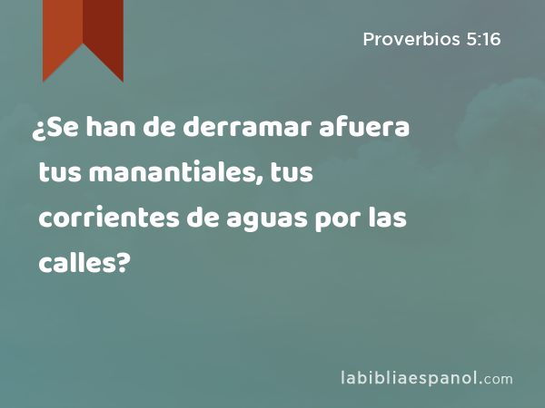 ¿Se han de derramar afuera tus manantiales, tus corrientes de aguas por las calles? - Proverbios 5:16