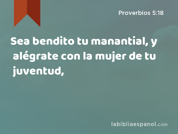 Sea bendito tu manantial, y alégrate con la mujer de tu juventud, - Proverbios 5:18