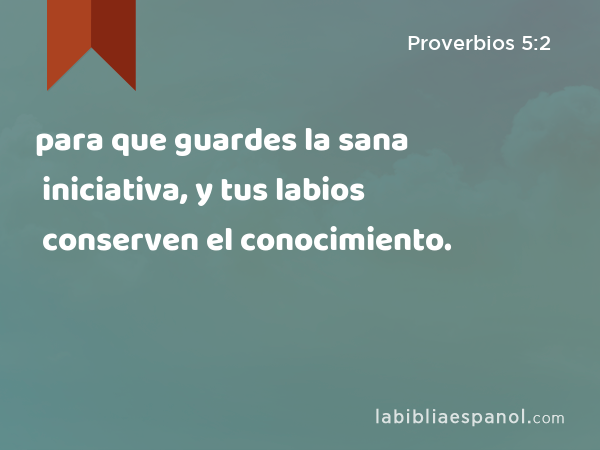 para que guardes la sana iniciativa, y tus labios conserven el conocimiento. - Proverbios 5:2