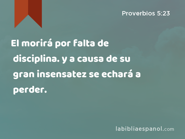 El morirá por falta de disciplina. y a causa de su gran insensatez se echará a perder. - Proverbios 5:23