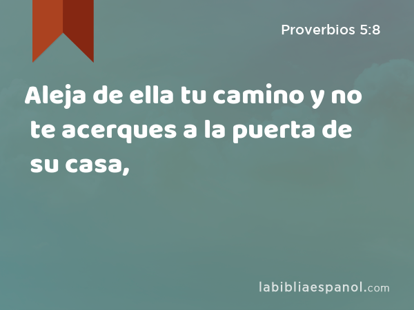 Aleja de ella tu camino y no te acerques a la puerta de su casa, - Proverbios 5:8