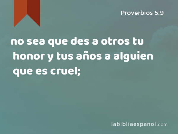 no sea que des a otros tu honor y tus años a alguien que es cruel; - Proverbios 5:9