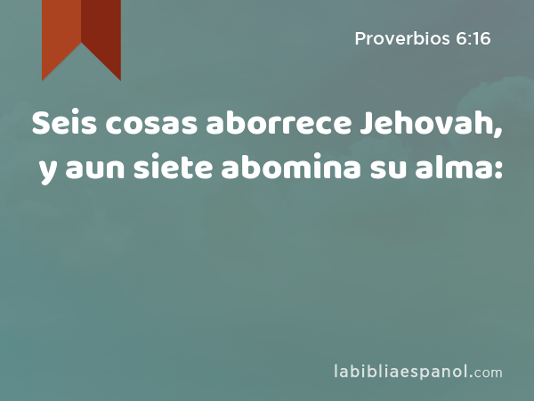 Seis cosas aborrece Jehovah, y aun siete abomina su alma: - Proverbios 6:16