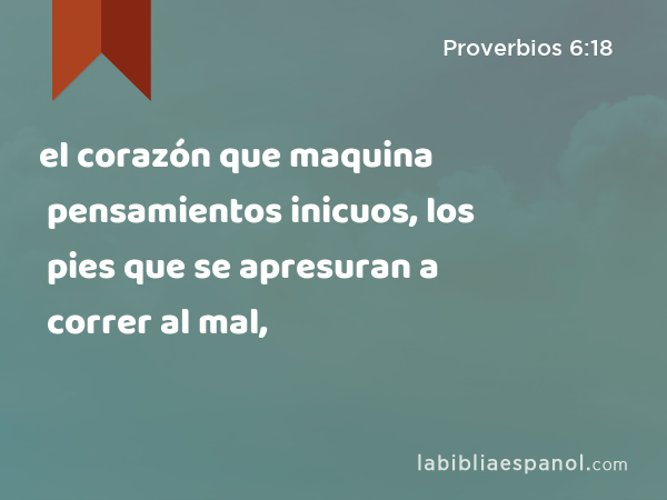 el corazón que maquina pensamientos inicuos, los pies que se apresuran a correr al mal, - Proverbios 6:18