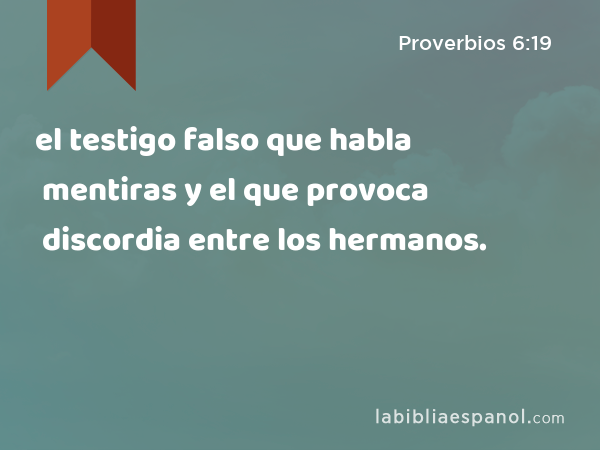 el testigo falso que habla mentiras y el que provoca discordia entre los hermanos. - Proverbios 6:19