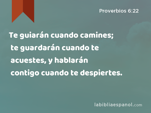 Te guiarán cuando camines; te guardarán cuando te acuestes, y hablarán contigo cuando te despiertes. - Proverbios 6:22