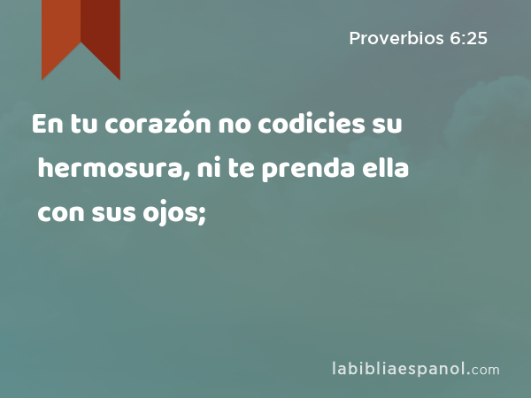 En tu corazón no codicies su hermosura, ni te prenda ella con sus ojos; - Proverbios 6:25