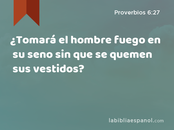 ¿Tomará el hombre fuego en su seno sin que se quemen sus vestidos? - Proverbios 6:27