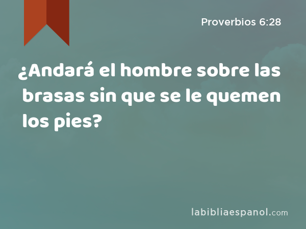 ¿Andará el hombre sobre las brasas sin que se le quemen los pies? - Proverbios 6:28