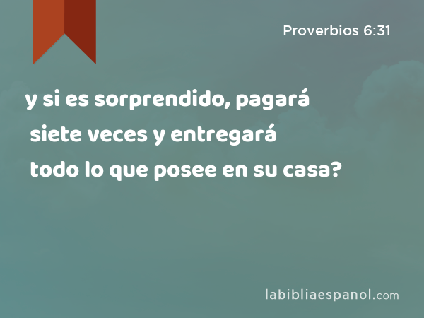 y si es sorprendido, pagará siete veces y entregará todo lo que posee en su casa? - Proverbios 6:31