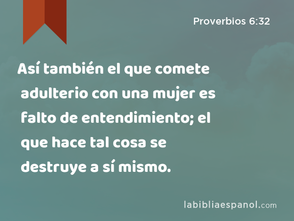 Así también el que comete adulterio con una mujer es falto de entendimiento; el que hace tal cosa se destruye a sí mismo. - Proverbios 6:32