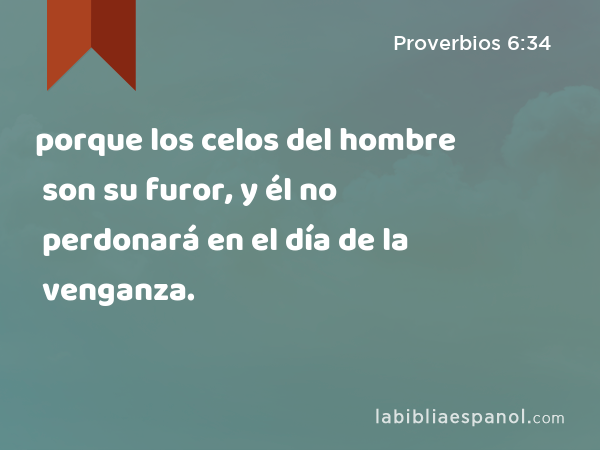 porque los celos del hombre son su furor, y él no perdonará en el día de la venganza. - Proverbios 6:34