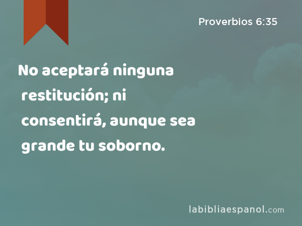 No aceptará ninguna restitución; ni consentirá, aunque sea grande tu soborno. - Proverbios 6:35