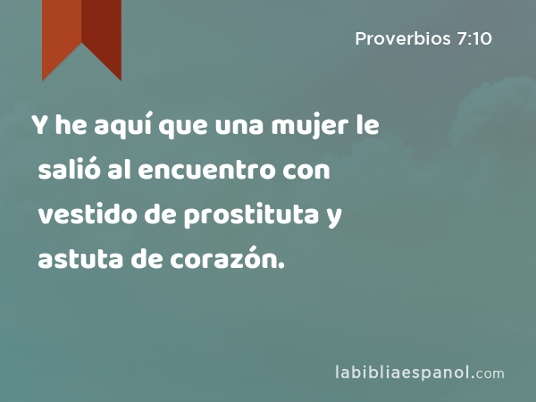 Y he aquí que una mujer le salió al encuentro con vestido de prostituta y astuta de corazón. - Proverbios 7:10