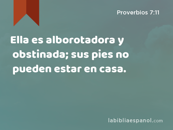 Ella es alborotadora y obstinada; sus pies no pueden estar en casa. - Proverbios 7:11